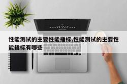 性能测试的主要性能指标,性能测试的主要性能指标有哪些