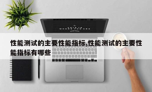 性能测试的主要性能指标,性能测试的主要性能指标有哪些
