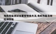 电机性能测试主要有哪些方法,电机性能怎样检测性能