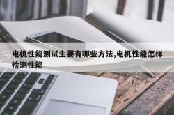 电机性能测试主要有哪些方法,电机性能怎样检测性能