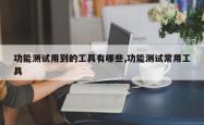 功能测试用到的工具有哪些,功能测试常用工具