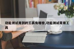 功能测试用到的工具有哪些,功能测试常用工具