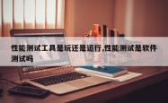 性能测试工具是玩还是运行,性能测试是软件测试吗