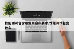 性能测试包含哪些内容和要求,性能测试包含什么