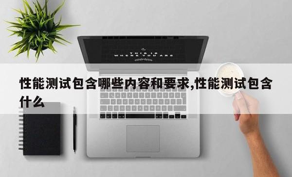 性能测试包含哪些内容和要求,性能测试包含什么